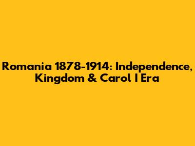 Romania 1878-1914: Independence, Kingdom & Carol I Era
