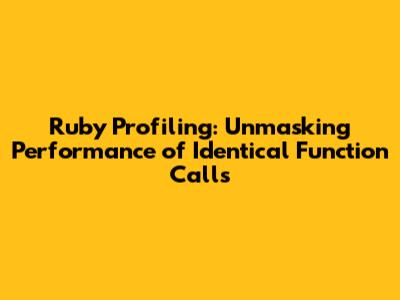 Ruby Profiling: Unmasking Performance of Identical Function Calls