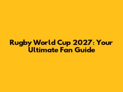 Rugby World Cup 2027: Your Ultimate Fan Guide