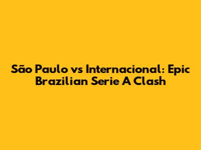 São Paulo vs Internacional: Epic Brazilian Serie A Clash