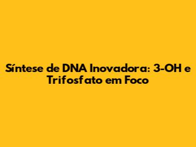 Síntese de DNA Inovadora: 3'-OH e Trifosfato em Foco