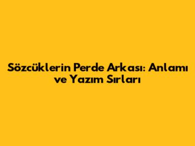 Sözcüklerin Perde Arkası: Anlamı ve Yazım Sırları