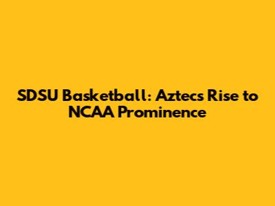 SDSU Basketball: Aztecs' Rise to NCAA Prominence