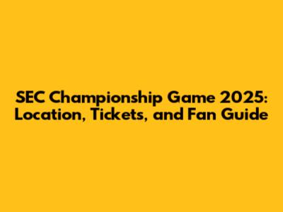 SEC Championship Game 2025: Location, Tickets, and Fan Guide
