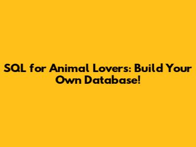 SQL for Animal Lovers: Build Your Own Database!