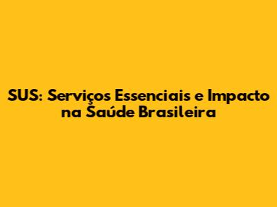 SUS: Serviços Essenciais e Impacto na Saúde Brasileira