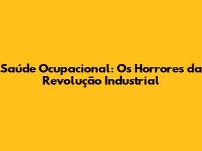 Saúde Ocupacional: Os Horrores da Revolução Industrial