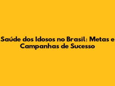 Saúde dos Idosos no Brasil: Metas e Campanhas de Sucesso