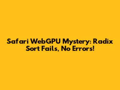 Safari WebGPU Mystery: Radix Sort Fails, No Errors!