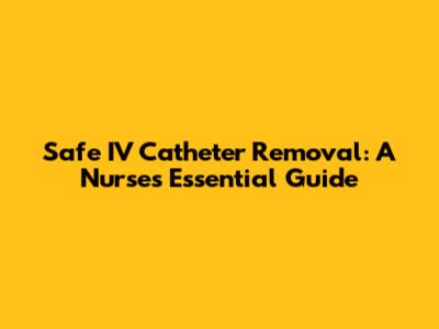 Safe IV Catheter Removal: A Nurse's Essential Guide