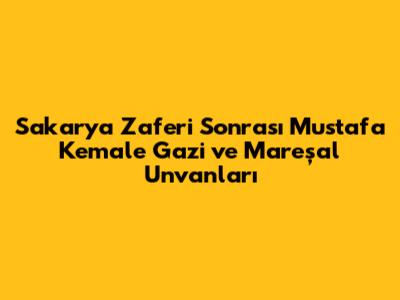 Sakarya Zaferi Sonrası Mustafa Kemal'e Gazi ve Mareşal Unvanları