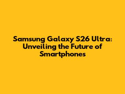 Samsung Galaxy S26 Ultra: Unveiling the Future of Smartphones