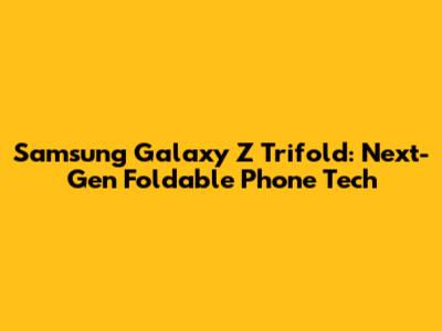 Samsung Galaxy Z Trifold: Next-Gen Foldable Phone Tech