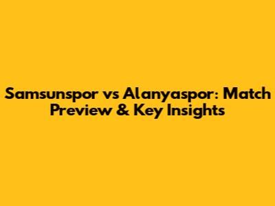 Samsunspor vs Alanyaspor: Match Preview & Key Insights
