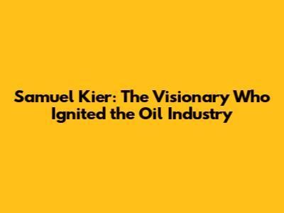 Samuel Kier: The Visionary Who Ignited the Oil Industry
