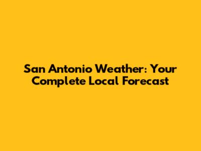 San Antonio Weather: Your Complete Local Forecast