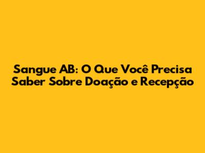 Sangue AB: O Que Você Precisa Saber Sobre Doação e Recepção