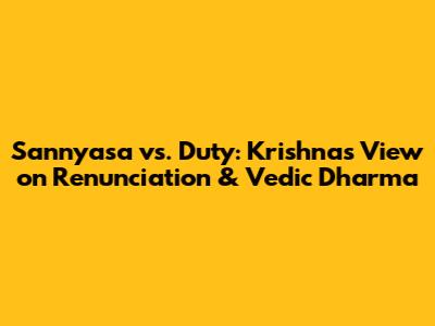 Sannyasa vs. Duty: Krishna's View on Renunciation & Vedic Dharma