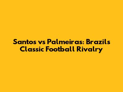 Santos vs Palmeiras: Brazil's Classic Football Rivalry