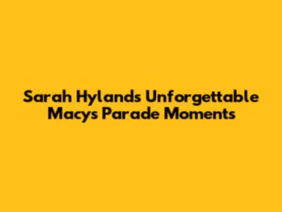 Sarah Hyland's Unforgettable Macy's Parade Moments