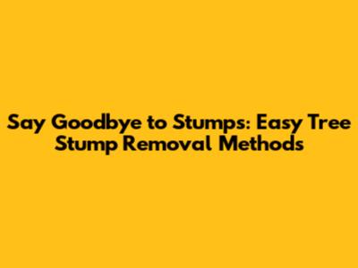 Say Goodbye to Stumps: Easy Tree Stump Removal Methods