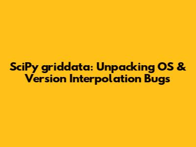SciPy griddata: Unpacking OS & Version Interpolation Bugs