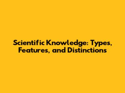 Scientific Knowledge: Types, Features, and Distinctions