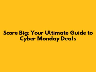 Score Big: Your Ultimate Guide to Cyber Monday Deals