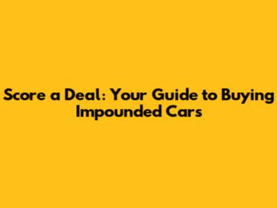 Score a Deal: Your Guide to Buying Impounded Cars
