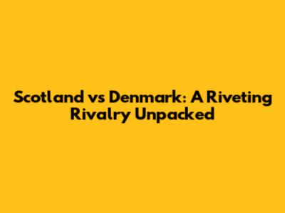 Scotland vs Denmark: A Riveting Rivalry Unpacked
