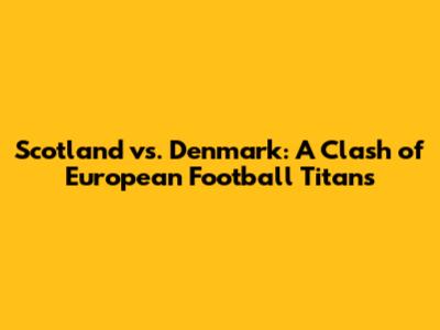 Scotland vs. Denmark: A Clash of European Football Titans