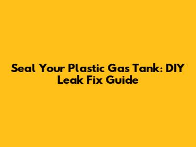 Seal Your Plastic Gas Tank: DIY Leak Fix Guide