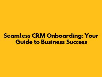 Seamless CRM Onboarding: Your Guide to Business Success