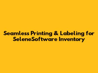Seamless Printing & Labeling for SeleneSoftware Inventory