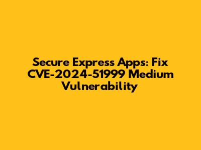 Secure Express Apps: Fix CVE-2024-51999 Medium Vulnerability