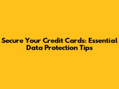Secure Your Credit Cards: Essential Data Protection Tips