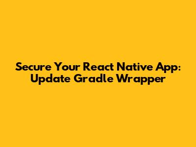 Secure Your React Native App: Update Gradle Wrapper