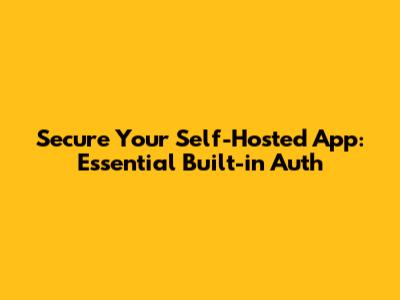 Secure Your Self-Hosted App: Essential Built-in Auth