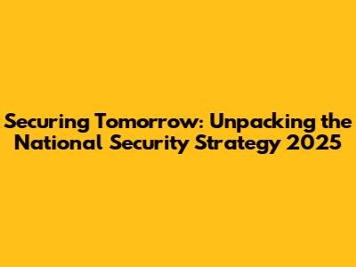 Securing Tomorrow: Unpacking the National Security Strategy 2025