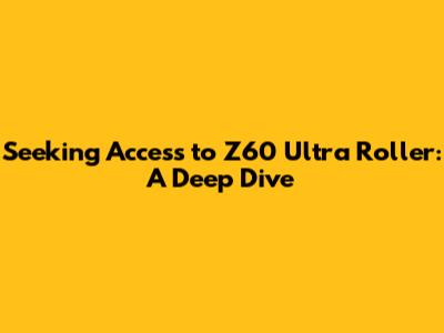 Seeking Access to Z60 Ultra Roller: A Deep Dive