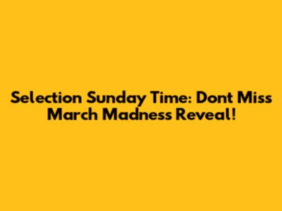 Selection Sunday Time: Don't Miss March Madness Reveal!
