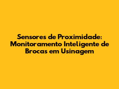 Sensores de Proximidade: Monitoramento Inteligente de Brocas em Usinagem