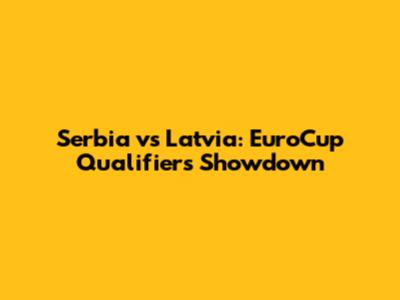 Serbia vs Latvia: EuroCup Qualifiers Showdown