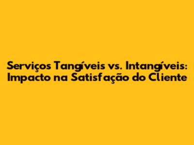 Serviços Tangíveis vs. Intangíveis: Impacto na Satisfação do Cliente