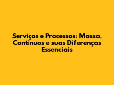 Serviços e Processos: Massa, Contínuos e suas Diferenças Essenciais