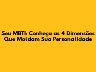 Seu MBTI: Conheça as 4 Dimensões Que Moldam Sua Personalidade