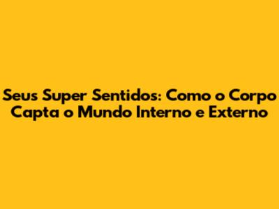 Seus Super Sentidos: Como o Corpo Capta o Mundo Interno e Externo
