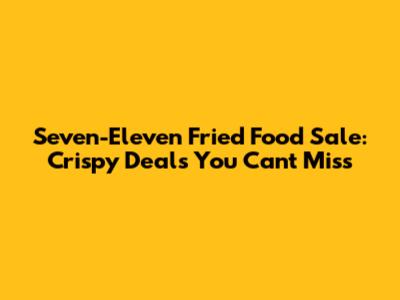 Seven-Eleven Fried Food Sale: Crispy Deals You Can't Miss