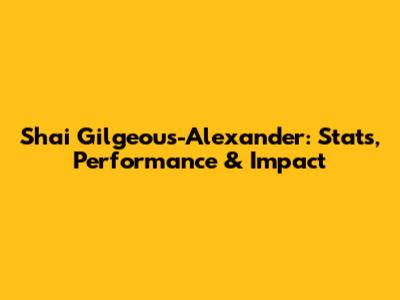 Shai Gilgeous-Alexander: Stats, Performance & Impact