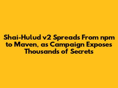 Shai-Hulud v2 Spreads From npm to Maven, as Campaign Exposes Thousands of Secrets